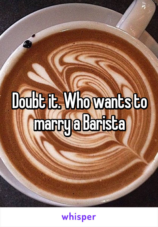 Doubt it. Who wants to marry a Barista