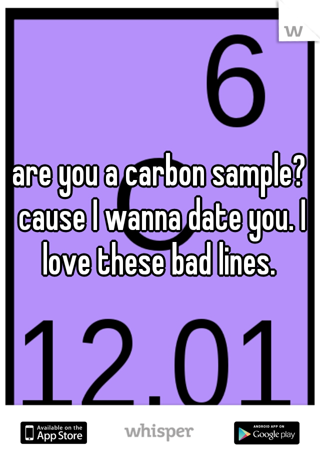 are you a carbon sample? cause I wanna date you. I love these bad lines. 