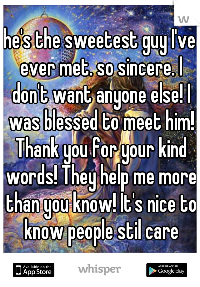 he's the sweetest guy I've ever met. so sincere. I don't want anyone else! I was blessed to meet him! Thank you for your kind words! They help me more than you know! It's nice to know people stil care