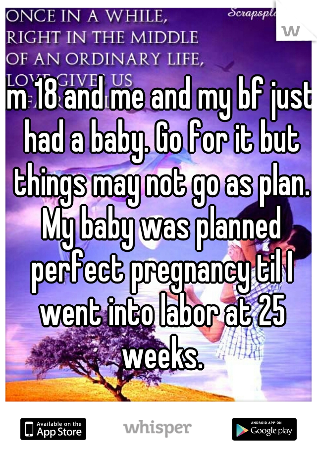 Im 18 and me and my bf just had a baby. Go for it but things may not go as plan. My baby was planned perfect pregnancy til I went into labor at 25 weeks.