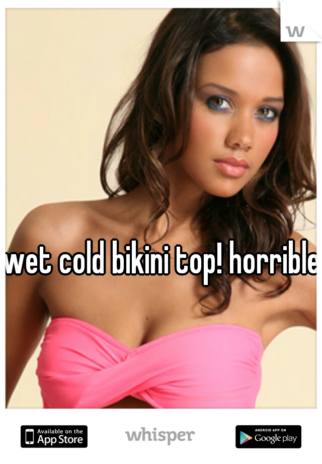 wet cold bikini top! horrible!