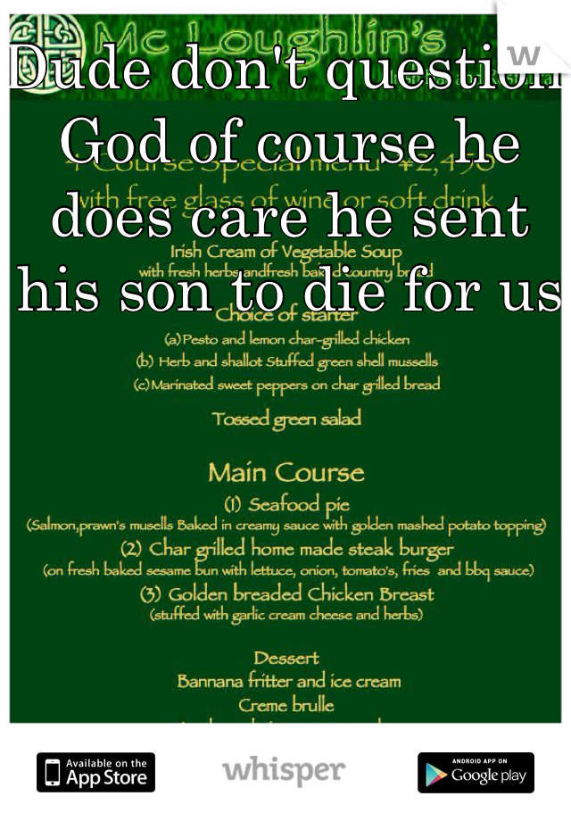 Dude don't question God of course he does care he sent his son to die for us