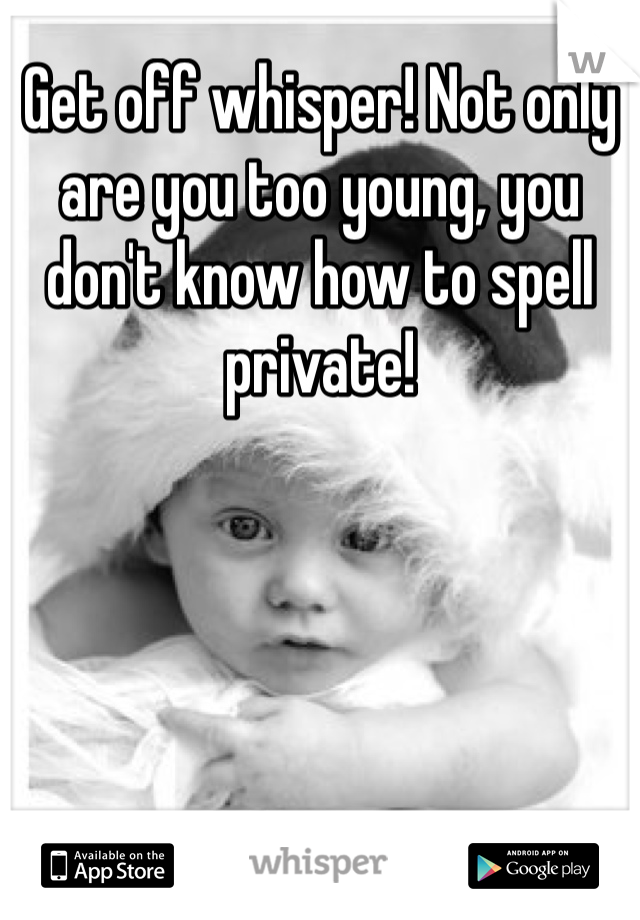 Get off whisper! Not only are you too young, you don't know how to spell private! 