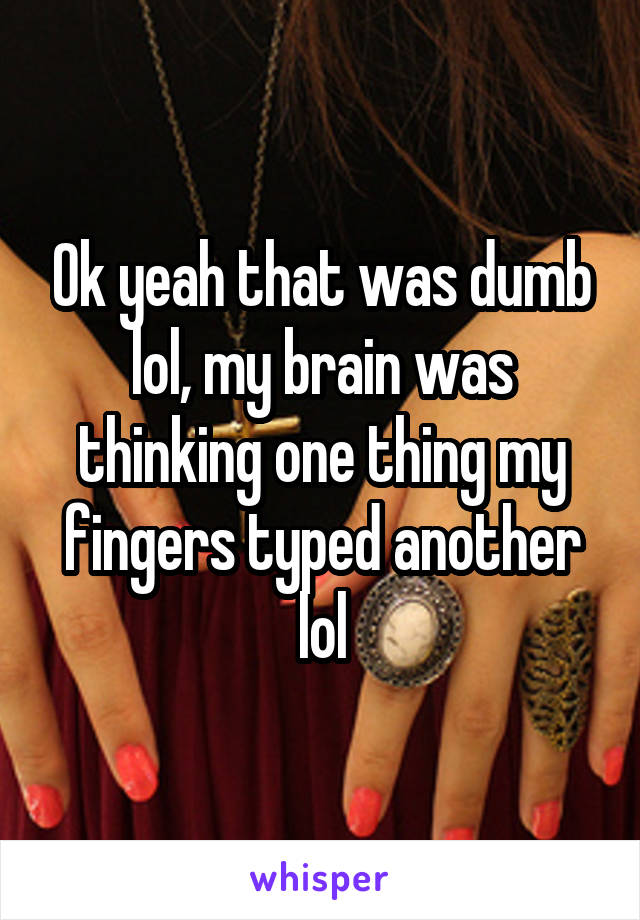 Ok yeah that was dumb lol, my brain was thinking one thing my fingers typed another lol