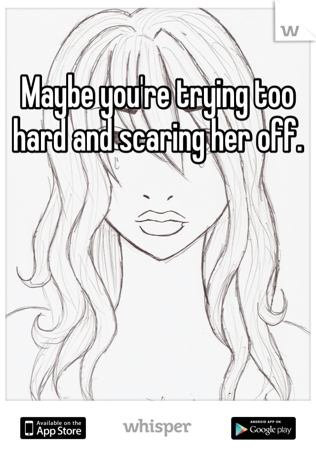 Maybe you're trying too hard and scaring her off. 