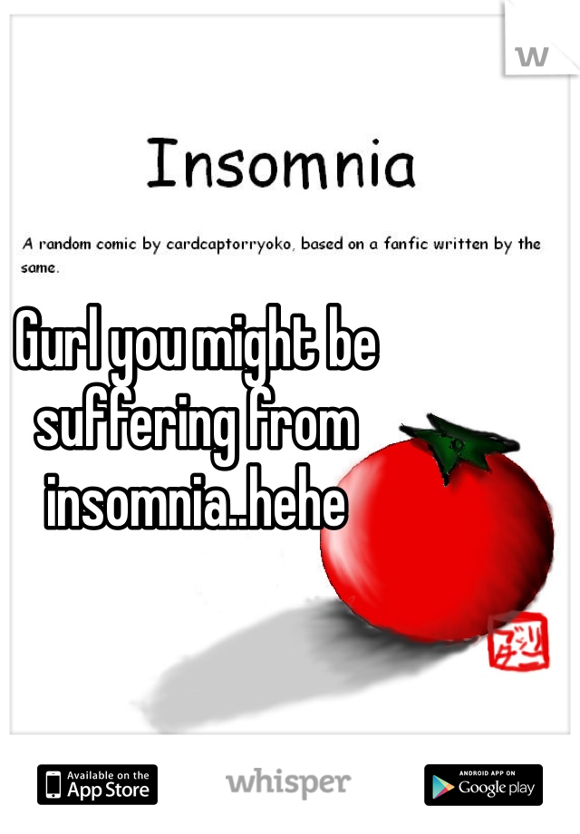 Gurl you might be suffering from insomnia..hehe