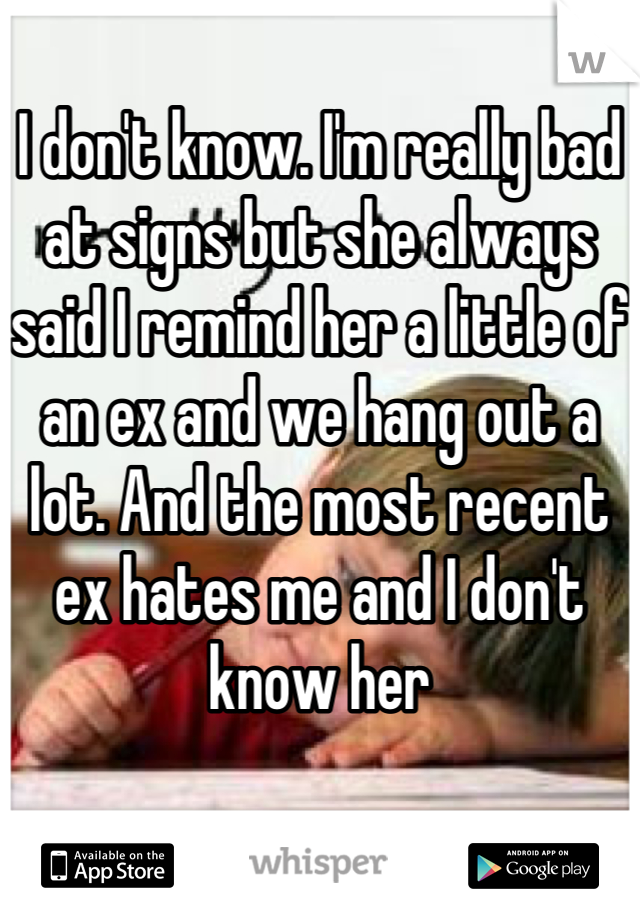 I don't know. I'm really bad at signs but she always said I remind her a little of an ex and we hang out a lot. And the most recent ex hates me and I don't know her