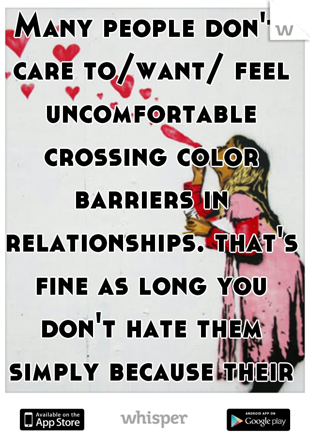 Many people don't care to/want/ feel uncomfortable crossing color barriers in relationships. that's fine as long you don't hate them simply because their color 