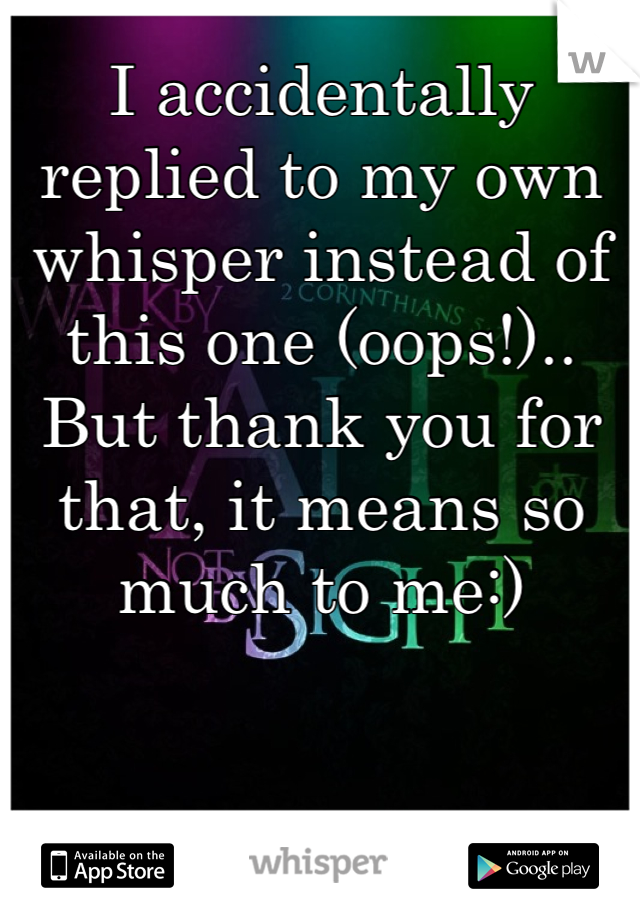 I accidentally replied to my own whisper instead of this one (oops!)..
But thank you for that, it means so much to me:)