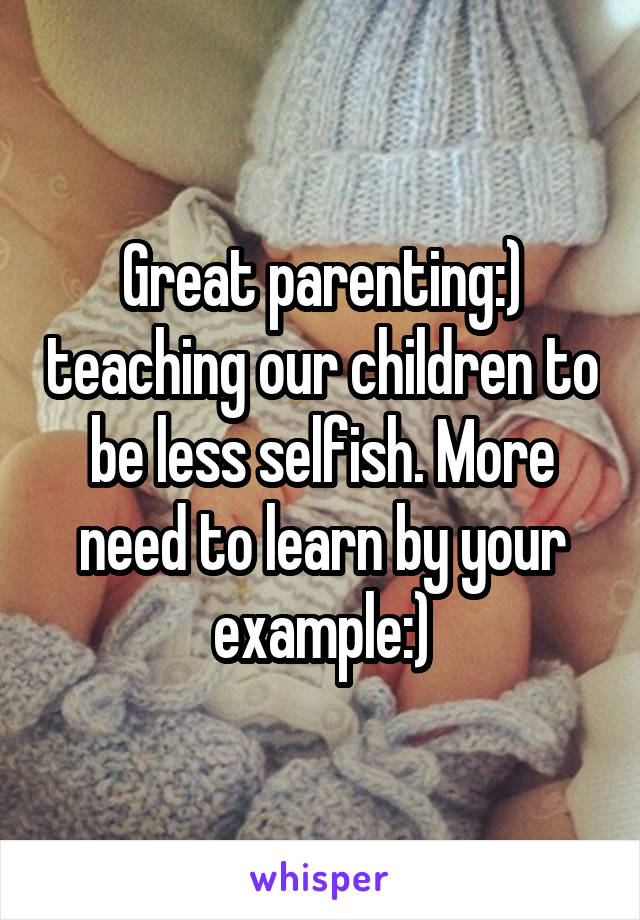 Great parenting:) teaching our children to be less selfish. More need to learn by your example:)