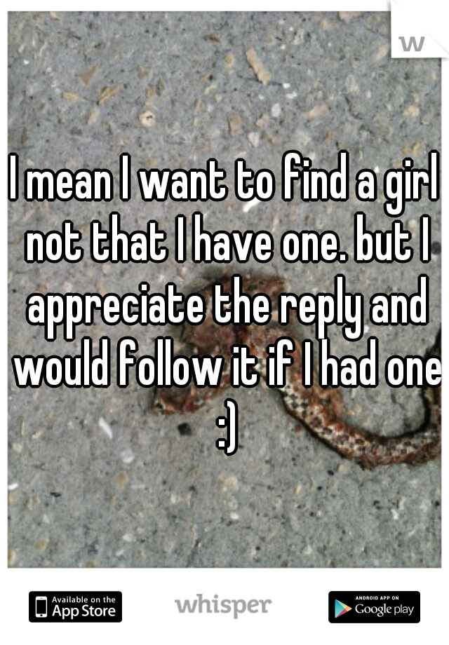 I mean I want to find a girl not that I have one. but I appreciate the reply and would follow it if I had one :)