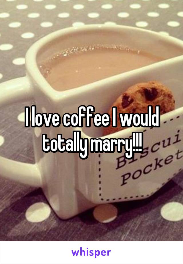 I love coffee I would totally marry!!!