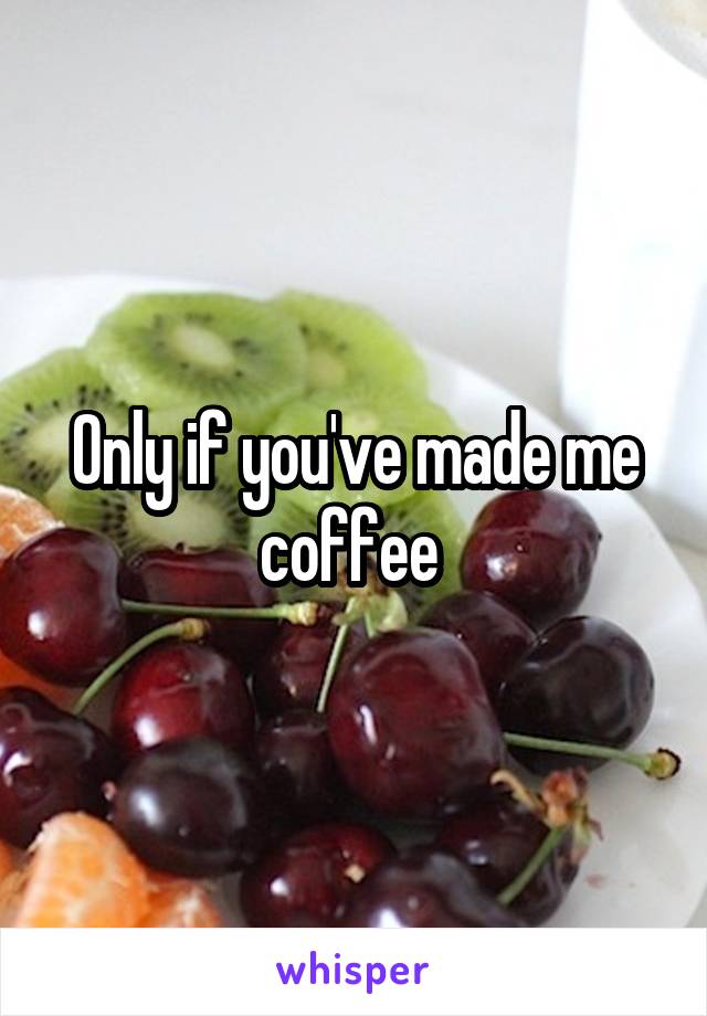 Only if you've made me coffee 