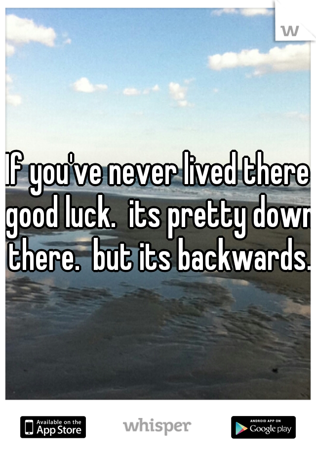 If you've never lived there good luck.  its pretty down there.  but its backwards.