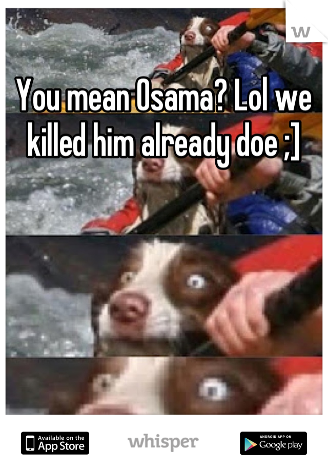 You mean Osama? Lol we killed him already doe ;]