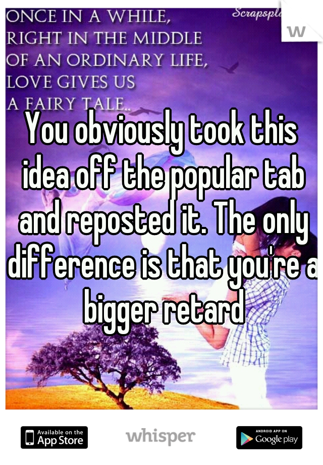 You obviously took this idea off the popular tab and reposted it. The only difference is that you're a bigger retard