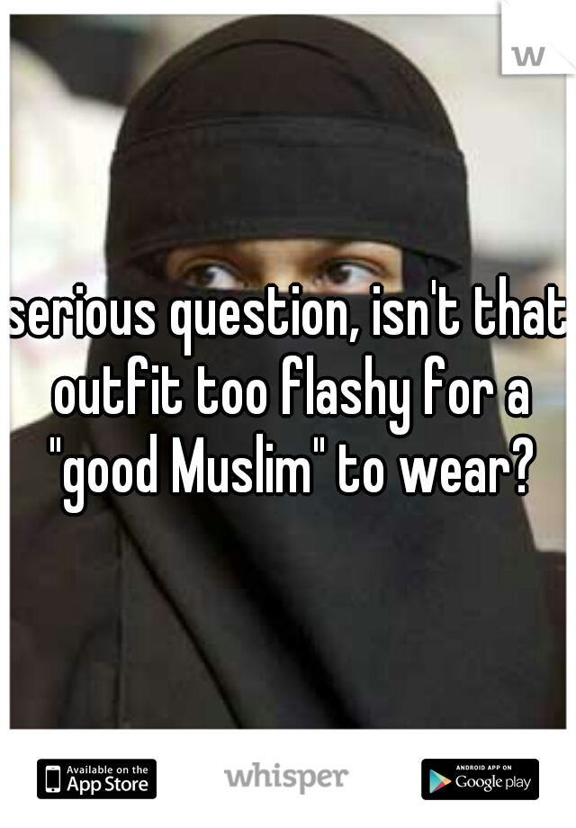 serious question, isn't that outfit too flashy for a "good Muslim" to wear?