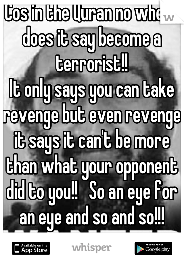 Cos in the Quran no where does it say become a terrorist!!
It only says you can take revenge but even revenge it says it can't be more than what your opponent did to you!!   So an eye for an eye and so and so!!!