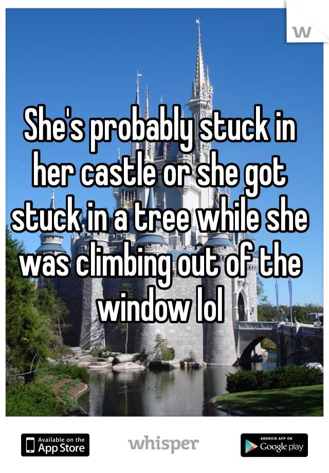 She's probably stuck in her castle or she got stuck in a tree while she was climbing out of the window lol