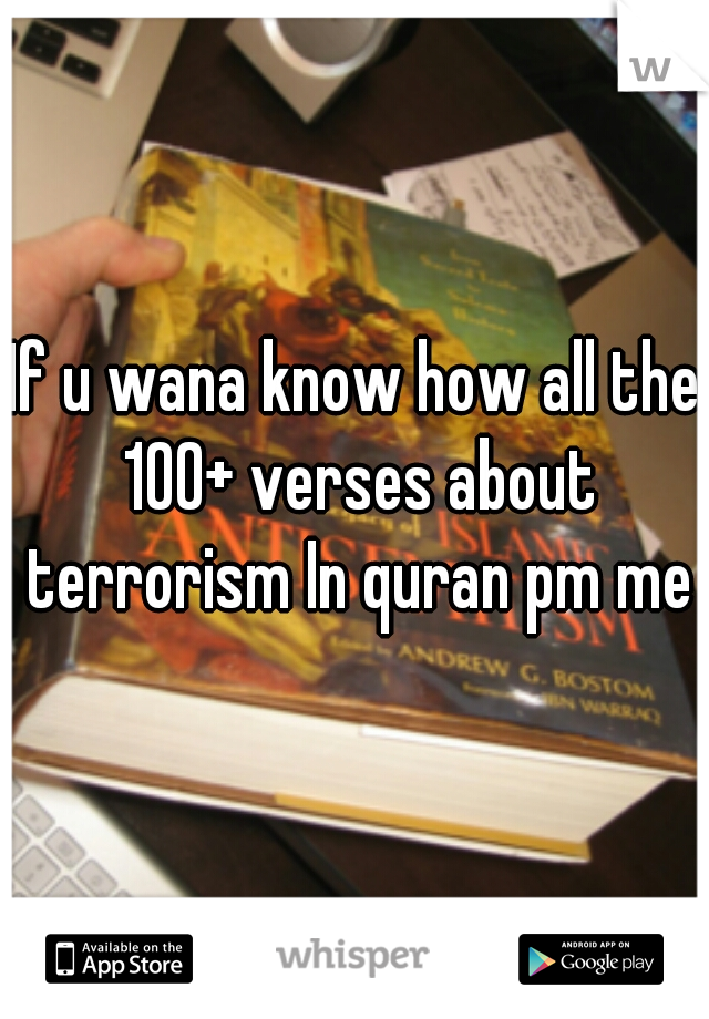 If u wana know how all the 100+ verses about terrorism In quran pm me