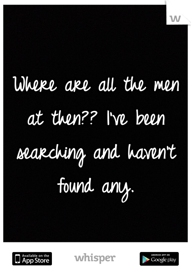 Where are all the men at then?? I've been searching and haven't found any. 