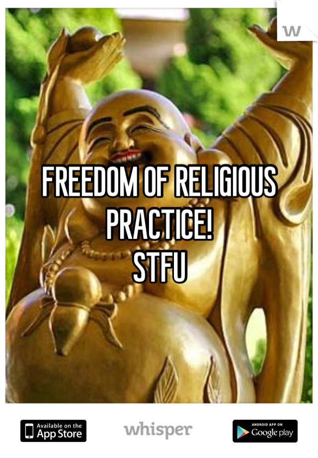 FREEDOM OF RELIGIOUS PRACTICE! 
STFU