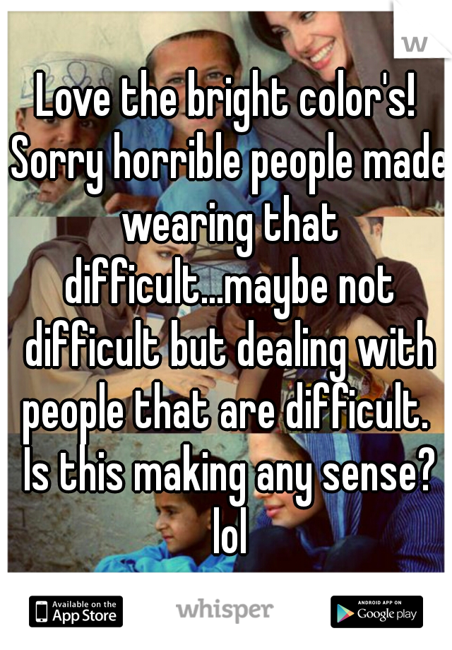 Love the bright color's! Sorry horrible people made wearing that difficult...maybe not difficult but dealing with people that are difficult.  Is this making any sense? lol