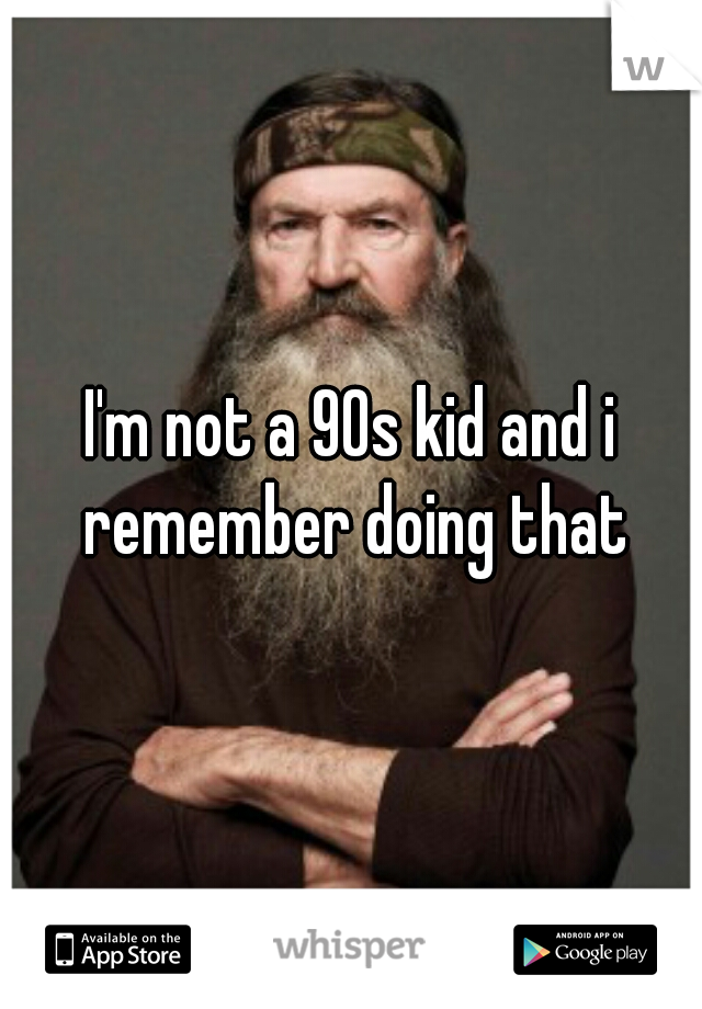 I'm not a 90s kid and i remember doing that