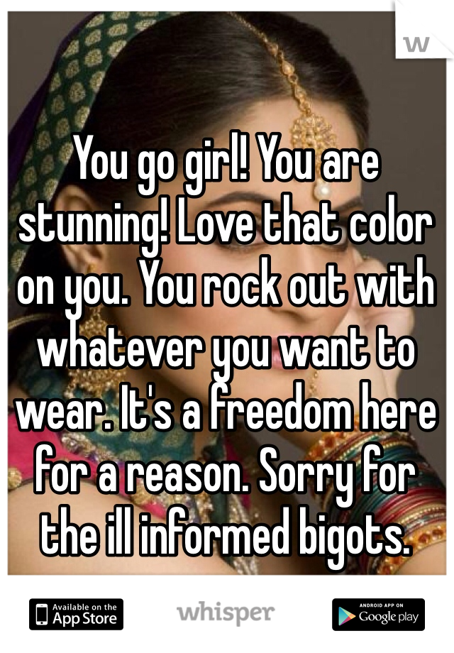 You go girl! You are stunning! Love that color on you. You rock out with whatever you want to wear. It's a freedom here for a reason. Sorry for the ill informed bigots. 