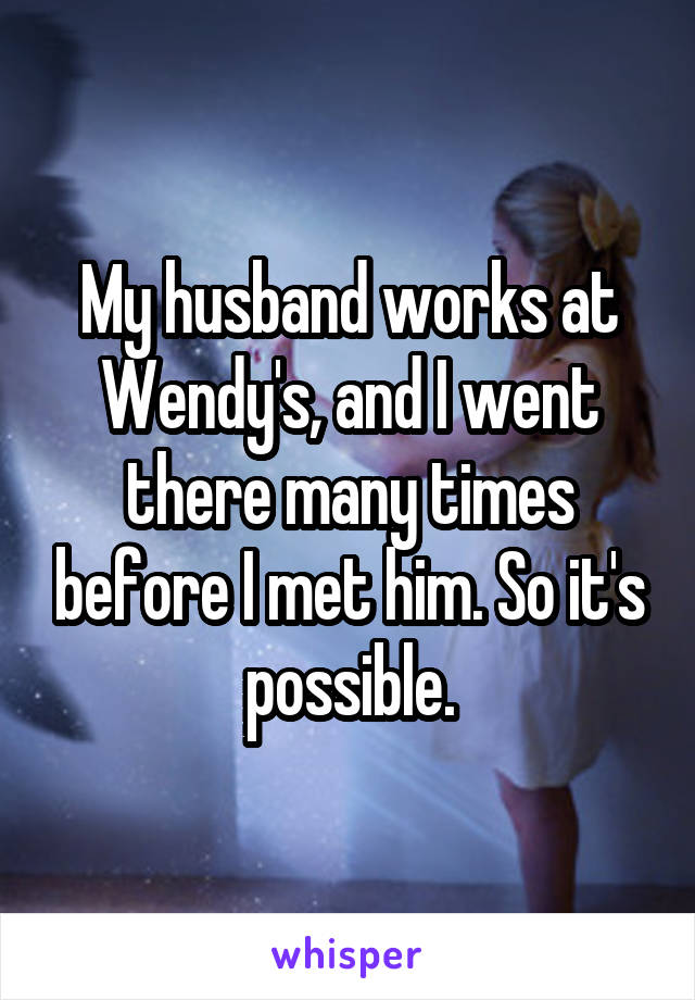 My husband works at Wendy's, and I went there many times before I met him. So it's possible.