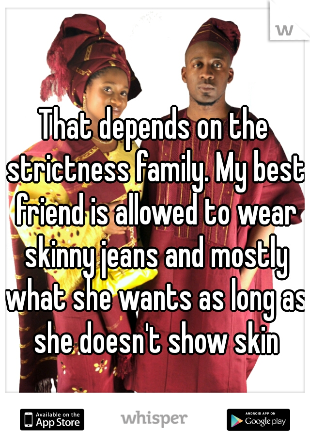 That depends on the strictness family. My best friend is allowed to wear skinny jeans and mostly what she wants as long as she doesn't show skin