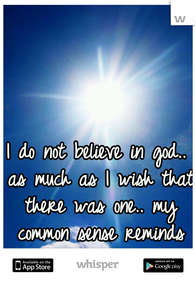 I do not believe in god.. as much as I wish that there was one.. my common sense reminds me of reality.