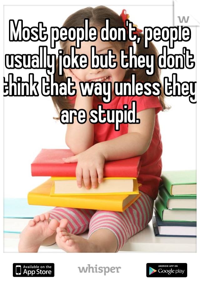 Most people don't, people usually joke but they don't think that way unless they are stupid. 