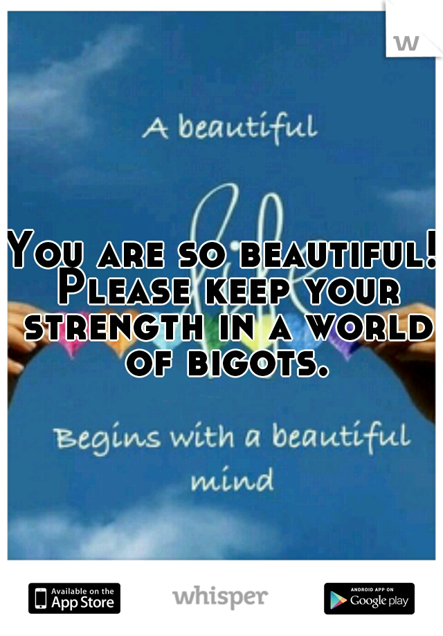 You are so beautiful! Please keep your strength in a world of bigots.