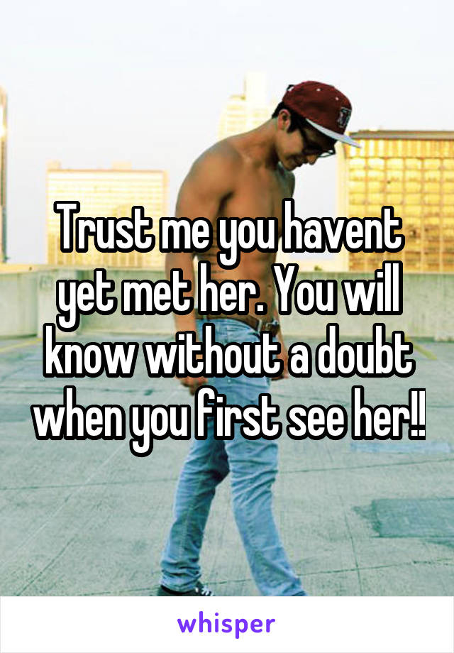 Trust me you havent yet met her. You will know without a doubt when you first see her!!