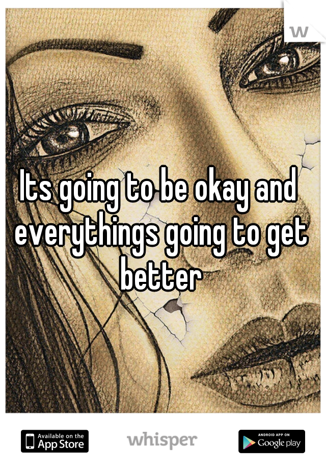 Its going to be okay and everythings going to get better
 