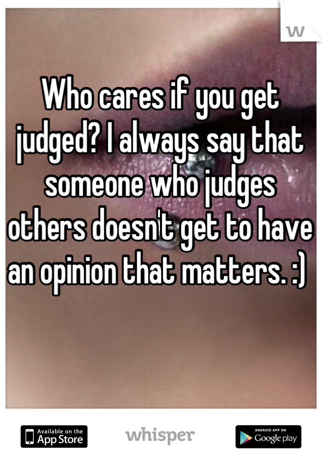 Who cares if you get judged? I always say that someone who judges others doesn't get to have an opinion that matters. :) 