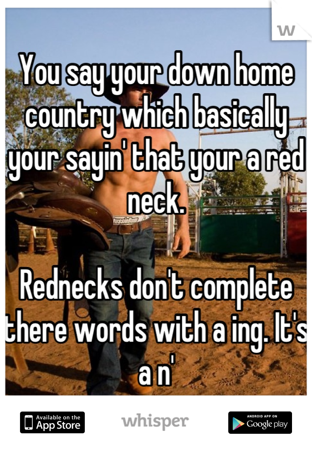 You say your down home country which basically your sayin' that your a red neck. 

Rednecks don't complete there words with a ing. It's a n'