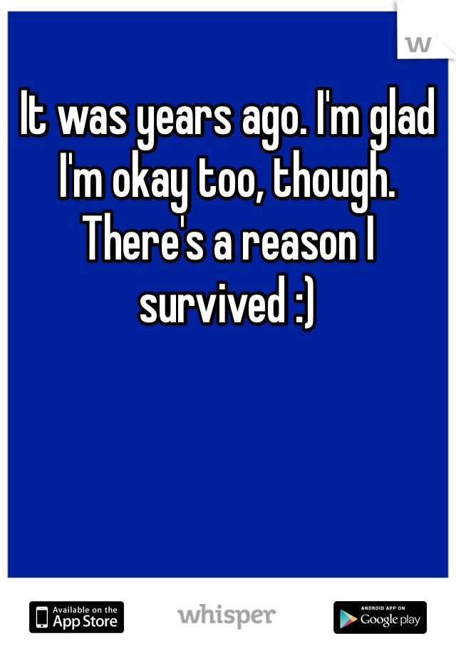 It was years ago. I'm glad I'm okay too, though. There's a reason I survived :) 