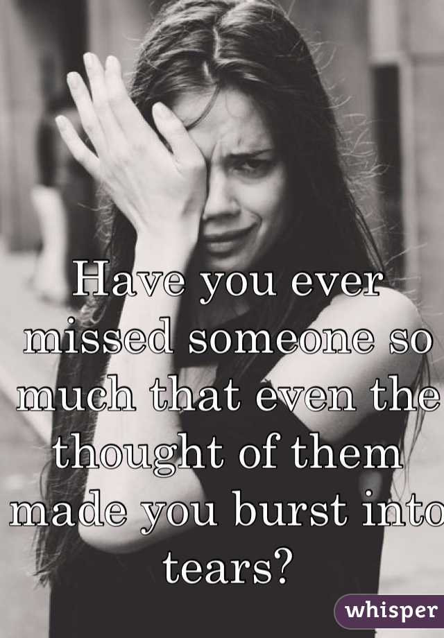Have you ever missed someone so much that even the thought of them made you burst into tears?