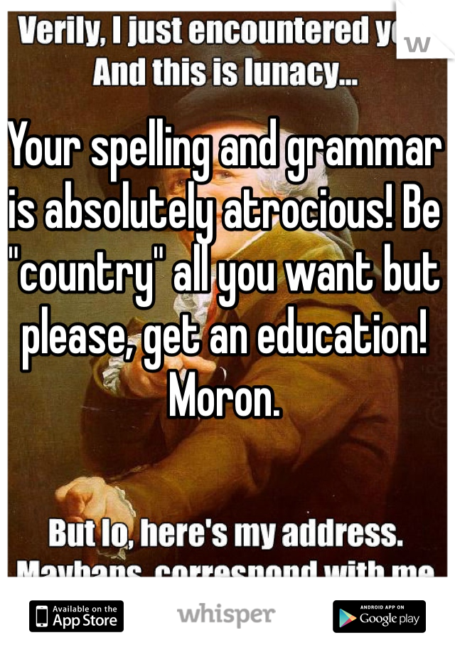 Your spelling and grammar is absolutely atrocious! Be "country" all you want but please, get an education! Moron. 