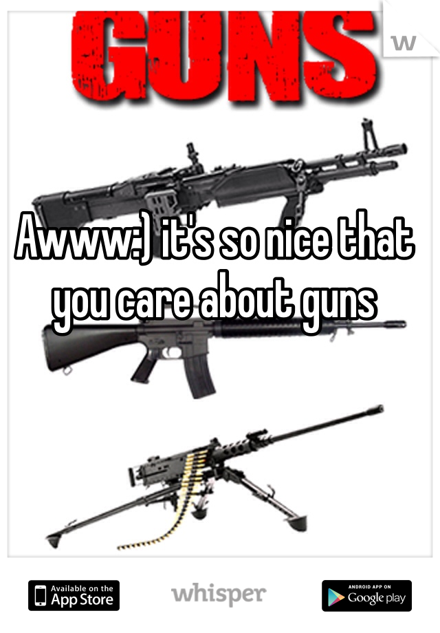 Awww:) it's so nice that you care about guns