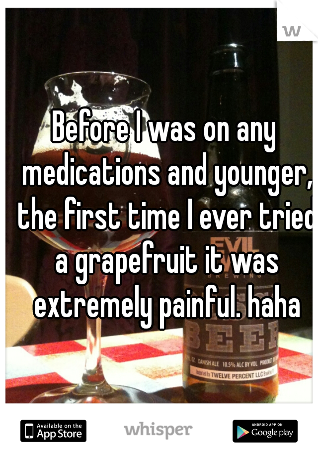 Before I was on any medications and younger, the first time I ever tried a grapefruit it was extremely painful. haha