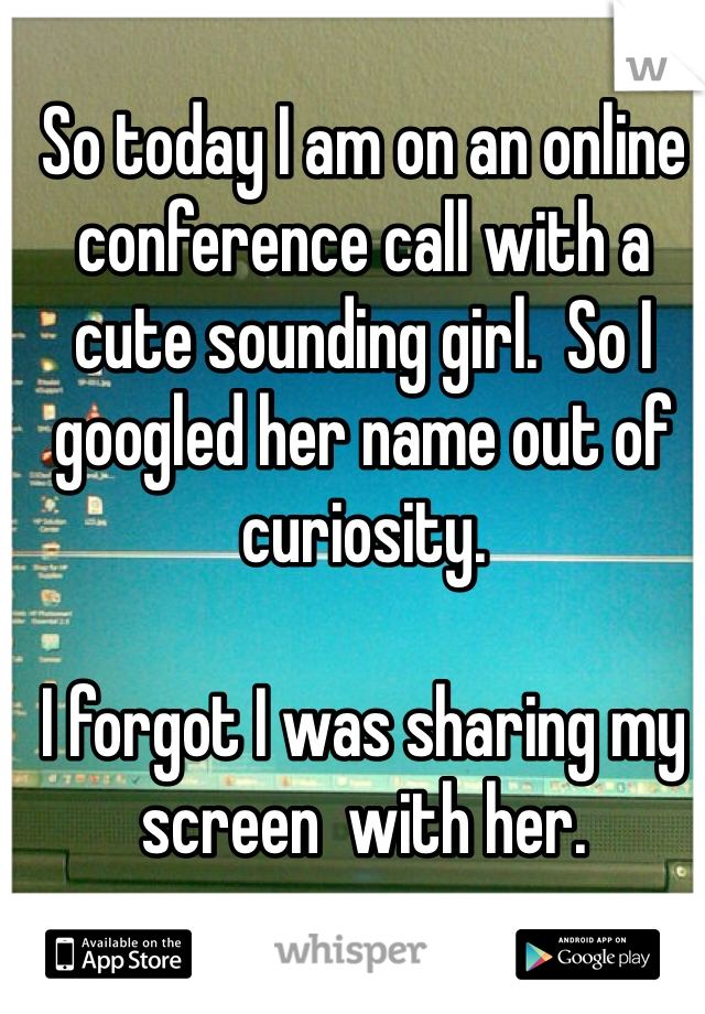 
So today I am on an online conference call with a cute sounding girl.  So I googled her name out of curiosity. 

I forgot I was sharing my screen  with her. 