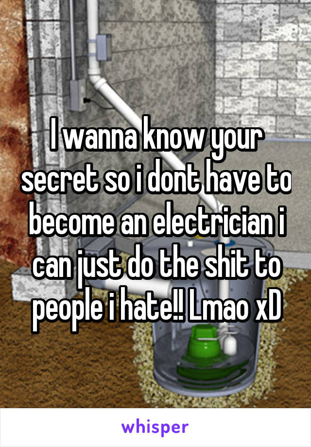 I wanna know your secret so i dont have to become an electrician i can just do the shit to people i hate!! Lmao xD