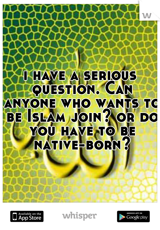 i have a serious question. Can anyone who wants to be Islam join? or do you have to be native-born?