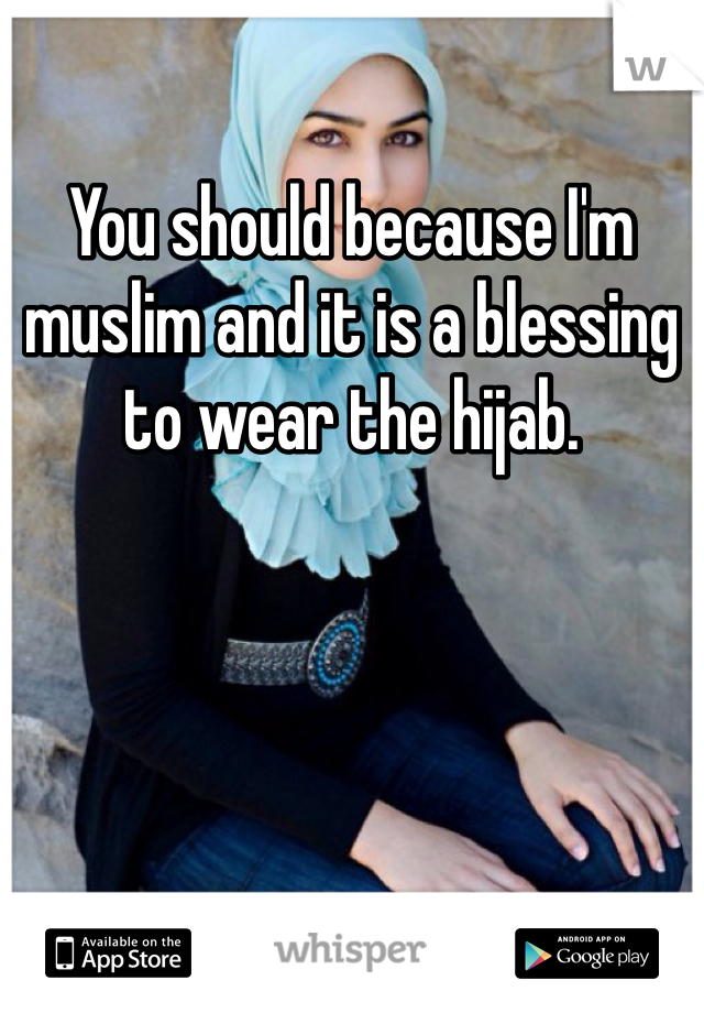 You should because I'm muslim and it is a blessing to wear the hijab.