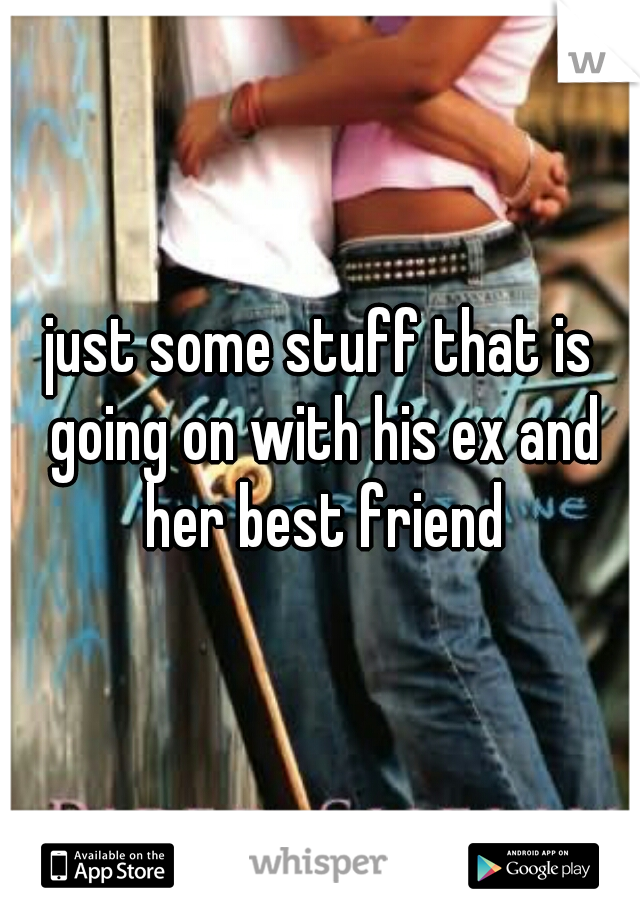 just some stuff that is going on with his ex and her best friend