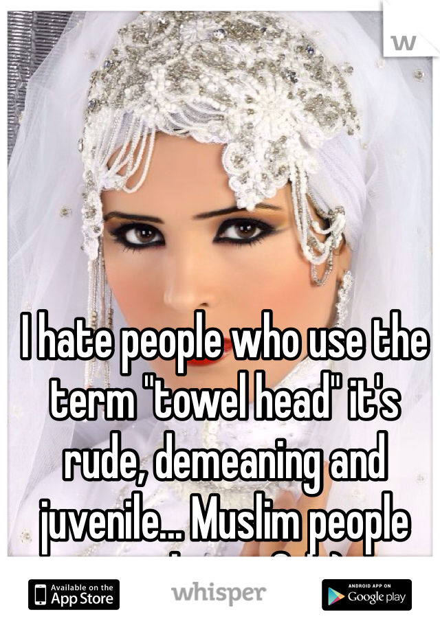 I hate people who use the term "towel head" it's rude, demeaning and juvenile... Muslim people are beautiful :)