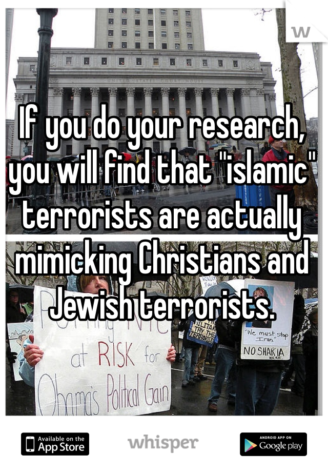 If you do your research, you will find that "islamic" terrorists are actually mimicking Christians and Jewish terrorists. 